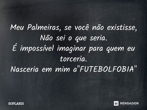 Meu Palmeiras, se você não existisse, Não sei o que seria. É impossível imaginar para quem eu torceria. Nasceria em mim a "FUTEBOLFOBIA"... Frase de SOPLARIS.