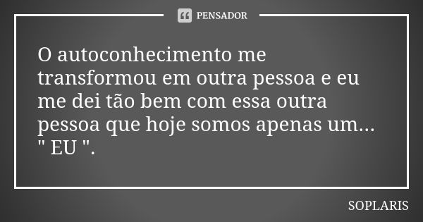 O autoconhecimento me transformou em outra pessoa e eu me dei tão bem com essa outra pessoa que hoje somos apenas um... " EU ".... Frase de SOPLARIS.