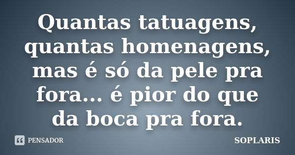 Quantas tatuagens, quantas homenagens, mas é só da pele pra fora... é pior do que da boca pra fora.... Frase de SOPLARIS.