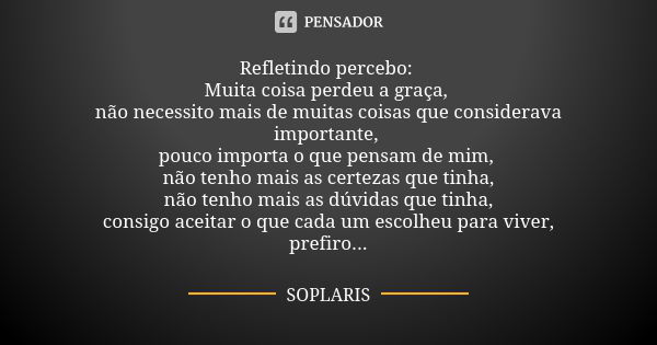 Refletindo percebo: Muita coisa perdeu a graça, não necessito mais de muitas coisas que considerava importante, pouco importa o que pensam de mim, não tenho mai... Frase de SOPLARIS.