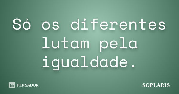 Só os diferentes lutam pela igualdade.... Frase de SOPLARIS.