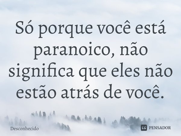 ⁠Só porque você está paranoico, não significa que eles não estão atrás de você.