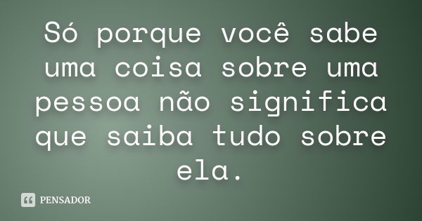 Só porque você sabe uma coisa sobre uma pessoa não significa que saiba tudo sobre ela.