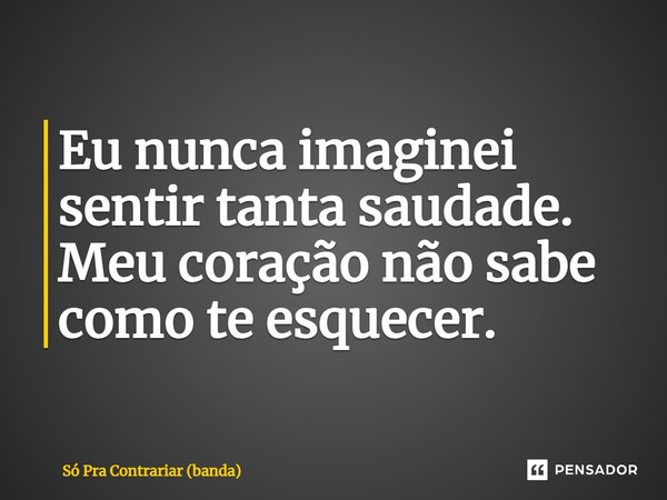 ⁠Eu nunca imaginei sentir tanta saudade. Meu coração não sabe como te esquecer.... Frase de Só Pra Contrariar (banda).
