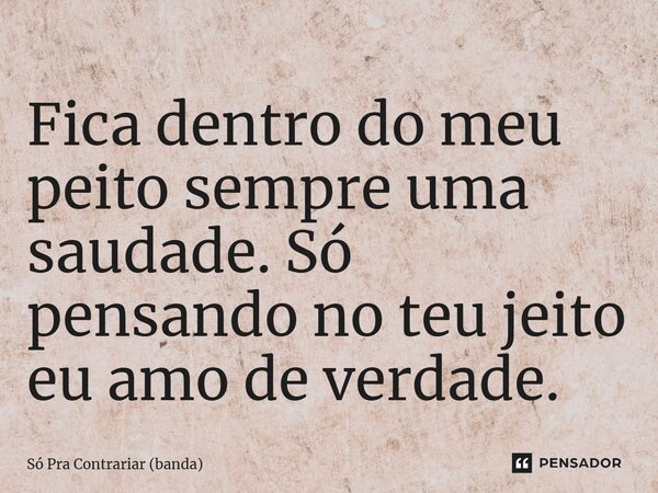 ⁠Fica dentro do meu peito sempre uma saudade. Só pensando no teu jeito eu amo de verdade.... Frase de Só Pra Contrariar (banda).