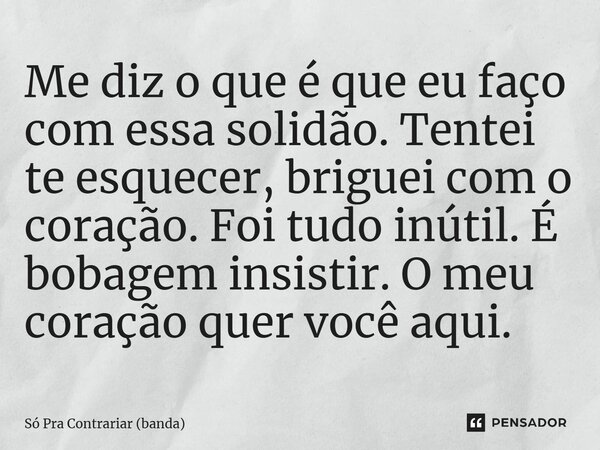 ⁠Me diz o que é que eu faço com essa solidão. Tentei te esquecer, briguei com o coração. Foi tudo inútil. É bobagem insistir. O meu coração quer você aqui.... Frase de Só Pra Contrariar (banda).