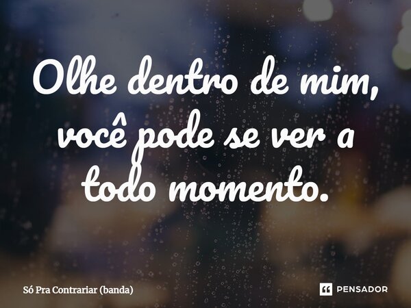 ⁠Olhe dentro de mim, você pode se ver a todo momento.... Frase de Só Pra Contrariar (banda).