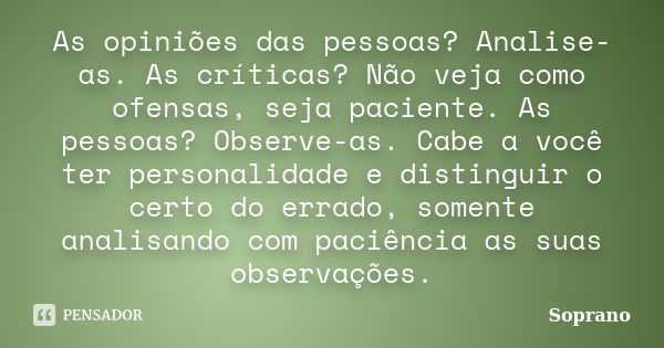 As opiniões das pessoas? Analise-as. As críticas? Não veja como ofensas, seja paciente. As pessoas? Observe-as. Cabe a você ter personalidade e distinguir o cer... Frase de Soprano.