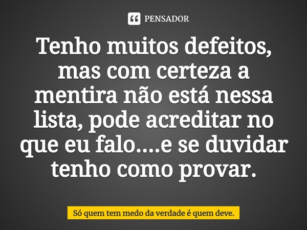 ⁠Tenho muitos defeitos, mas com certeza a mentira não está nessa lista, pode acreditar no que eu falo....e se duvidar tenho como provar.... Frase de Só quem tem medo da verdade é quem deve..
