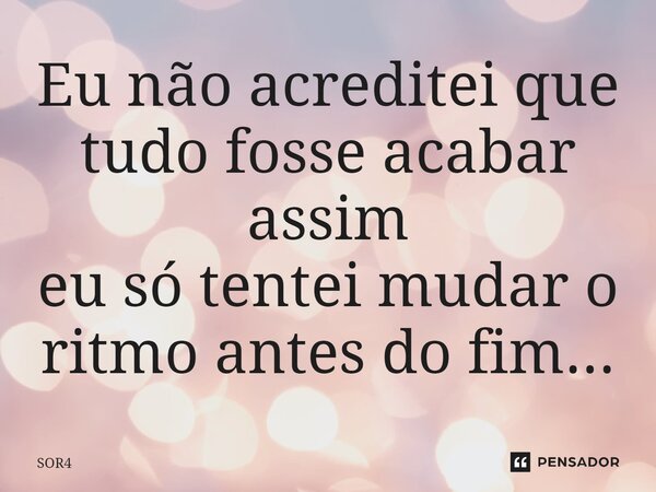 ⁠Eu não acreditei que tudo fosse acabar assim eu só tentei mudar o ritmo antes do fim...... Frase de SOR4.