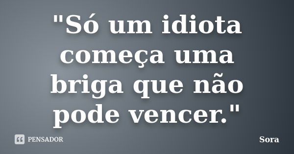 "Só um idiota começa uma briga que não pode vencer."... Frase de Sora.