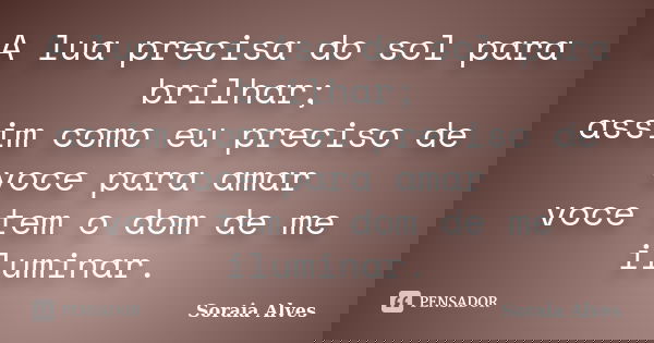 A lua precisa do sol para brilhar; assim como eu preciso de voce para amar voce tem o dom de me iluminar.... Frase de Soraia Alves.