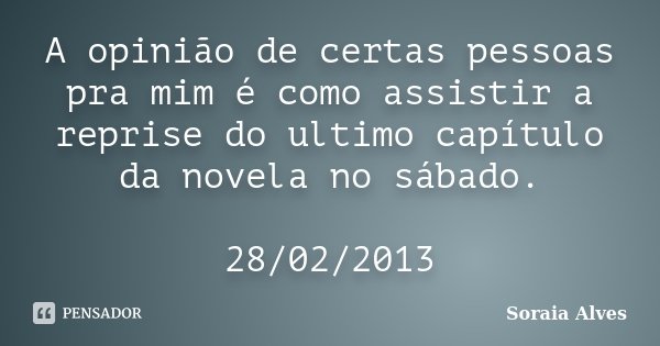 A opinião de certas pessoas pra mim é como assistir a reprise do ultimo capítulo da novela no sábado. 28/02/2013... Frase de Soraia Alves.