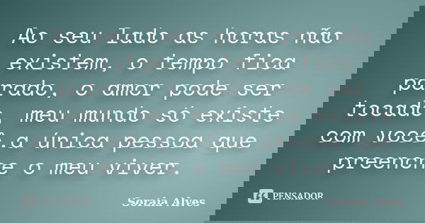 Ao seu lado as horas não existem, o tempo fica parado, o amor pode ser tocado, meu mundo só existe com você,a única pessoa que preenche o meu viver.... Frase de Soraia Alves.