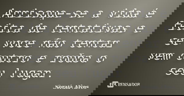 Arrisque-se a vida é feita de tentativas e se voce não tentar vem outro e rouba o seu lugar.... Frase de Soraia Alves.