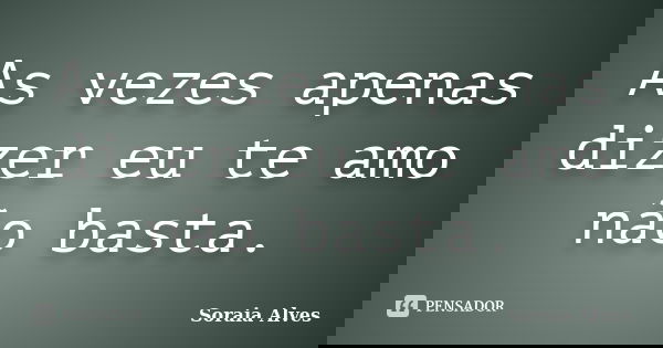 As vezes apenas dizer eu te amo não basta.... Frase de Soraia Alves.