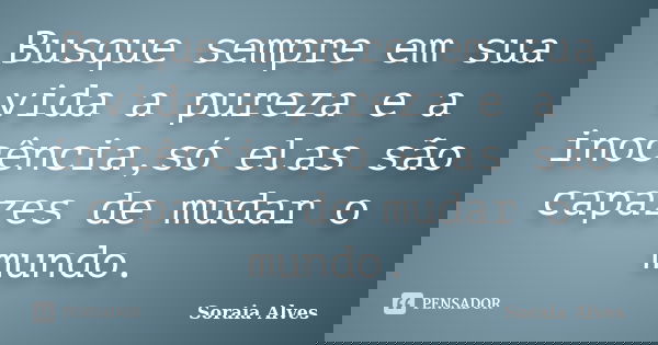 Busque sempre em sua vida a pureza e a inocência,só elas são capazes de mudar o mundo.... Frase de Soraia Alves.