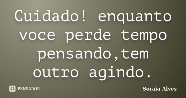 Cuidado! enquanto voce perde tempo pensando,tem outro agindo.... Frase de Soraia Alves.