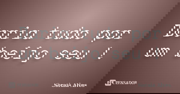 Daria tudo por um beijo seu !... Frase de Soraia Alves.
