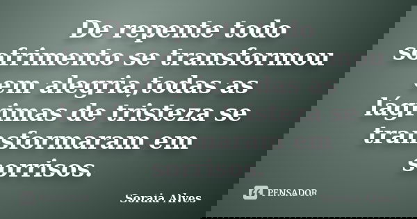 De repente todo sofrimento se transformou em alegria,todas as lágrimas de tristeza se transformaram em sorrisos.... Frase de Soraia Alves.