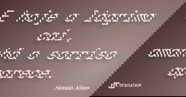 E hoje a lágrima cai, amanhã o sorriso aparece.... Frase de Soraia Alves.