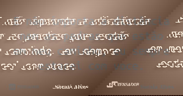 E não importa a distância nem as pedras que estão em meu caminho, eu sempre estarei com voce.... Frase de Soraia Alves.