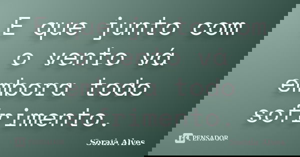 E que junto com o vento vá embora todo sofrimento.... Frase de Soraia Alves.