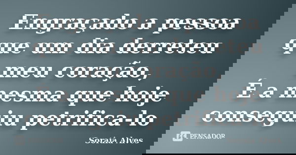 Engraçado a pessoa que um dia derreteu meu coração, É a mesma que hoje conseguiu petrifica-lo... Frase de Soraia Alves.