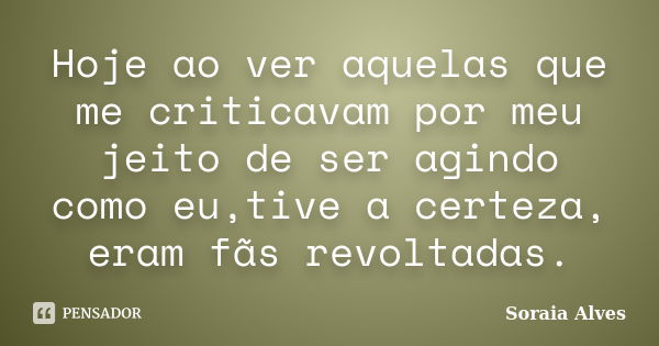 Hoje ao ver aquelas que me criticavam por meu jeito de ser agindo como eu,tive a certeza, eram fãs revoltadas.... Frase de Soraia Alves.