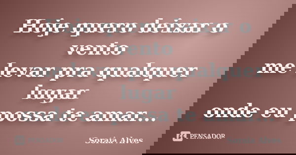 Hoje quero deixar o vento me levar pra qualquer lugar onde eu possa te amar...... Frase de Soraia Alves.