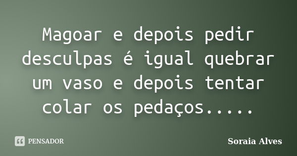 Magoar e depois pedir desculpas é igual quebrar um vaso e depois tentar colar os pedaços........ Frase de Soraia Alves.