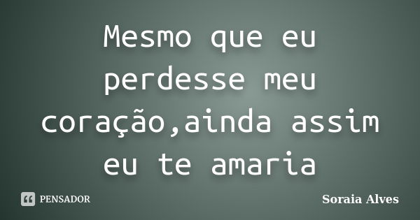 Mesmo que eu perdesse meu coração,ainda assim eu te amaria... Frase de Soraia Alves.