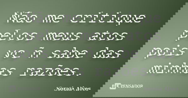 Não me critique pelos meus atos pois vc ñ sabe das minhas razões.... Frase de Soraia Alves.