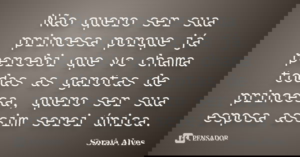 Não quero ser sua princesa porque já percebi que vc chama todas as garotas de princesa, quero ser sua esposa assim serei única.... Frase de Soraia Alves.