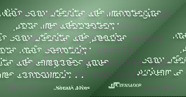 Não sou feita de manteiga pra me derreter; não sou feita de pedra pra não sentir; sou feita de emoções que vivem a me consumir...... Frase de Soraia Alves.