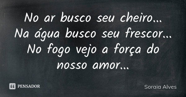 No ar busco seu cheiro... Na água busco seu frescor... No fogo vejo a força do nosso amor...... Frase de Soraia Alves.