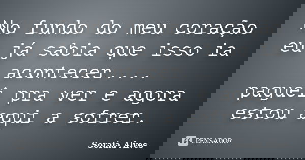 No fundo do meu coração eu já sabia que isso ia acontecer.... paguei pra ver e agora estou aqui a sofrer.... Frase de Soraia Alves.