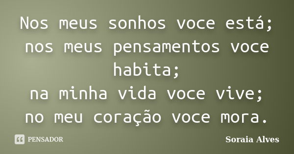 Nos meus sonhos voce está; nos meus pensamentos voce habita; na minha vida voce vive; no meu coração voce mora.... Frase de Soraia Alves.