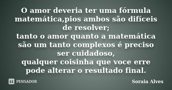 O amor deveria ter uma fórmula matemática,pios ambos são difíceis de resolver; tanto o amor quanto a matemática são um tanto complexos é preciso ser cuidadoso, ... Frase de Soraia Alves.