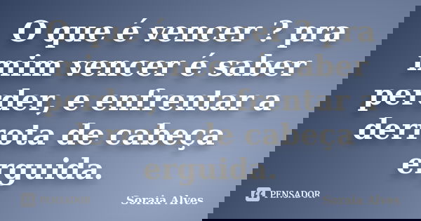 O que é vencer ? pra mim vencer é saber perder, e enfrentar a derrota de cabeça erguida.... Frase de Soraia Alves.