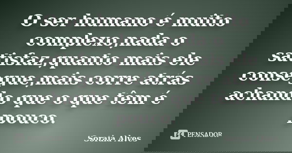 O ser humano é muito complexo,nada o satisfaz,quanto mais ele consegue,mais corre atrás achando que o que têm é pouco.... Frase de Soraia Alves.