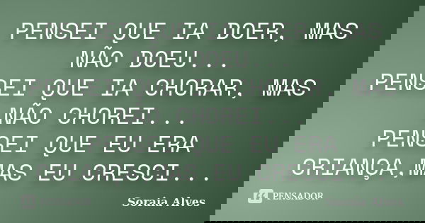 PENSEI QUE IA DOER, MAS NÃO DOEU... PENSEI QUE IA CHORAR, MAS NÃO CHOREI... PENSEI QUE EU ERA CRIANÇA,MAS EU CRESCI...... Frase de Soraia Alves.