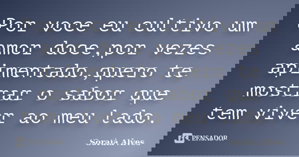 Por voce eu cultivo um amor doce,por vezes apimentado,quero te mostrar o sabor que tem viver ao meu lado.... Frase de Soraia Alves.