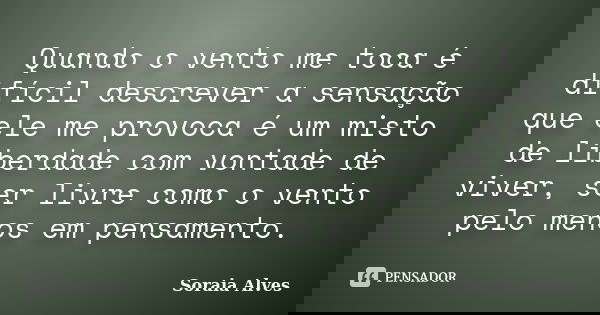 Quando o vento me toca é difícil descrever a sensação que ele me provoca é um misto de liberdade com vontade de viver, ser livre como o vento pelo menos em pens... Frase de Soraia Alves.