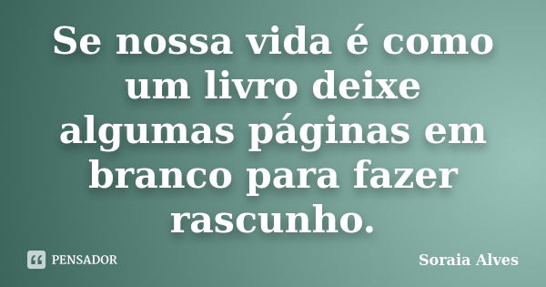 Se nossa vida é como um livro deixe algumas páginas em branco para fazer rascunho.... Frase de Soraia Alves.