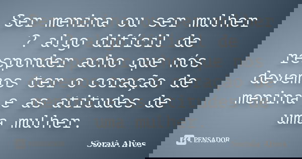 Ser menina ou ser mulher ? algo difícil de responder acho que nós devemos ter o coração de menina e as atitudes de uma mulher.... Frase de Soraia Alves.