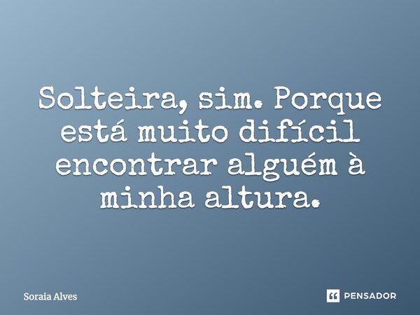 Solteira, sim. Porque está muito difícil encontrar alguém à minha altura.... Frase de Soraia Alves.