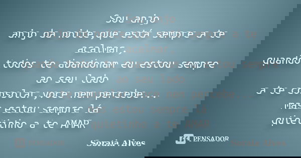 Sou anjo anjo da noite,que está sempre a te acalmar, quando todos te abandonam eu estou sempre ao seu lado a te consolar,voce nem percebe... mas estou sempre lá... Frase de Soraia Alves.