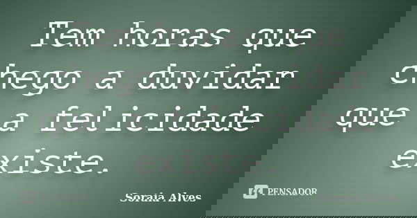 Tem horas que chego a duvidar que a felicidade existe.... Frase de Soraia Alves.