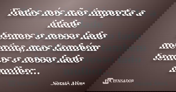 Todas nós não importa a idade temos o nosso lado menina,mas também temos o nosso lado mulher...... Frase de Soraia Alves.